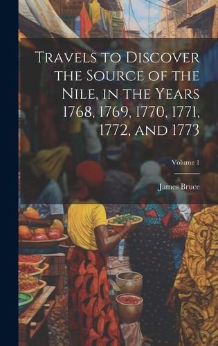 Cover image for Travels to Discover the Source of the Nile, in the Years 1768, 1769, 1770, 1771, 1772, and 1773; Volume 1