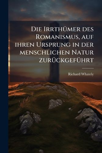 Cover image for Die Irrthmer Des Romanismus, Auf Ihren Ursprung in Der Menschlichen Natur Zurckgefhrt