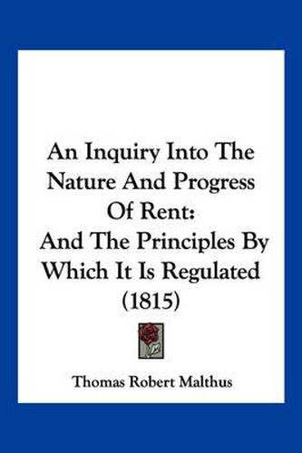 An Inquiry Into the Nature and Progress of Rent: And the Principles by Which It Is Regulated (1815)