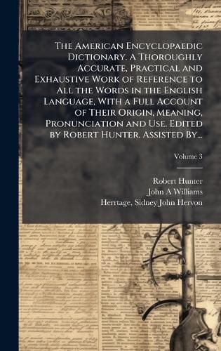 Cover image for The American Encyclopaedic Dictionary. A Thoroughly Accurate, Practical and Exhaustive Work of Reference to All the Words in the English Language, With a Full Account of Their Origin, Meaning, Pronunciation and Use. Edited by Robert Hunter. Assisted By...