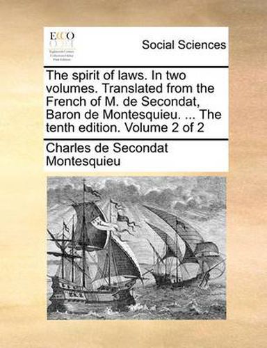 The Spirit of Laws. in Two Volumes. Translated from the French of M. de Secondat, Baron de Montesquieu. ... the Tenth Edition. Volume 2 of 2