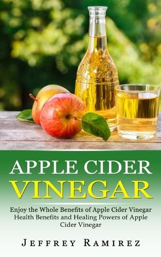 Cover image for Apple Cider Vinegar: Enjoy the Whole Benefits of Apple Cider Vinegar (Health Benefits and Healing Powers of Apple Cider Vinegar)