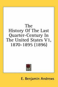 Cover image for The History of the Last Quarter-Century in the United States V1, 1870-1895 (1896)