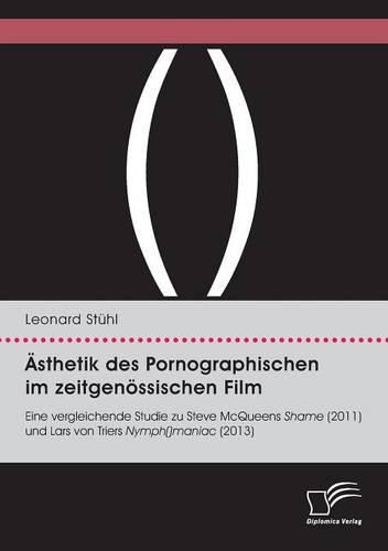 AEsthetik des Pornographischen im zeitgenoessischen Film. Eine vergleichende Studie zu Steve McQueens Shame (2011) und Lars von Triers Nymph()maniac (2013)