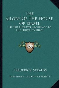 Cover image for The Glory of the House of Israel: Or the Hebrews Pilgrimage to the Holy City (1859)