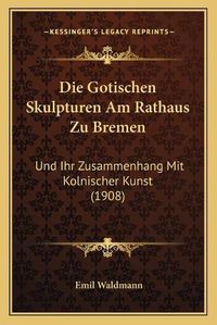 Cover image for Die Gotischen Skulpturen Am Rathaus Zu Bremen: Und Ihr Zusammenhang Mit Kolnischer Kunst (1908)