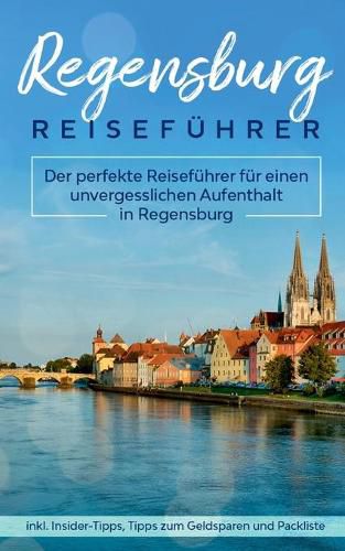 Cover image for Regensburg Reisefuhrer: Der perfekte Reisefuhrer fur einen unvergesslichen Aufenthalt in Regensburg inkl. Insider-Tipps, Tipps zum Geldsparen und Packliste