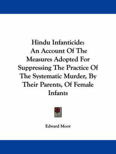 Hindu Infanticide: An Account of the Measures Adopted for Suppressing the Practice of the Systematic Murder, by Their Parents, of Female Infants