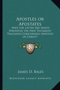 Cover image for Apostles or Apostates: Have the Latter Day Saints Perverted the New Testament Teachings Concerning Apostles of Christ?