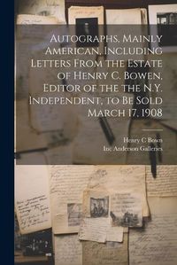 Cover image for Autographs, Mainly American, Including Letters From the Estate of Henry C. Bowen, Editor of the the N.Y. Independent, to be Sold March 17, 1908