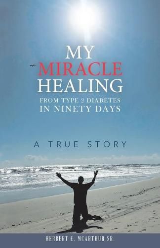 Cover image for My Miracle Healing from Type 2 Diabetes in Ninety Days: A True Story