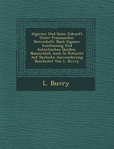 Cover image for Algerien Und Seine Zukunft Unter Franz Sischer Herrschaft: Nach Eigener Anschauung Und Autentischen Quellen, Namentlich Auch in R Cksicht Auf Deutsche Auswanderung Bearbeitet Von L. Buvry