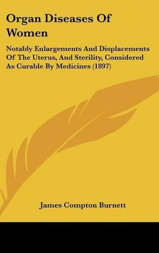 Organ Diseases of Women: Notably Enlargements and Displacements of the Uterus, and Sterility, Considered as Curable by Medicines (1897)