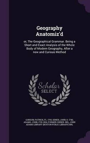 Geography Anatomiz'd: Or, the Geographical Grammar. Being a Short and Exact Analysis of the Whole Body of Modern Geography, After a New and Curious Method