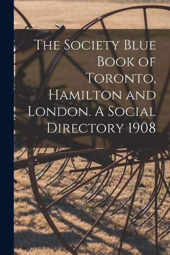 Cover image for The Society Blue Book of Toronto, Hamilton and London. A Social Directory 1908