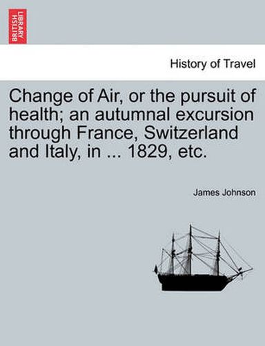 Cover image for Change of Air, or the Pursuit of Health; An Autumnal Excursion Through France, Switzerland and Italy, in ... 1829, Etc.