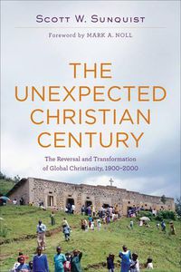 Cover image for The Unexpected Christian Century - The Reversal and Transformation of Global Christianity, 1900-2000