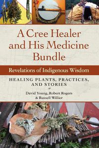 Cover image for A Cree Healer and His Medicine Bundle: Revelations of Indigenous Wisdom--Healing Plants, Practices, and Stories