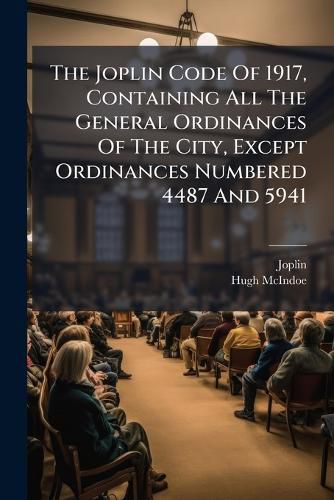 Cover image for The Joplin Code Of 1917, Containing All The General Ordinances Of The City, Except Ordinances Numbered 4487 And 5941