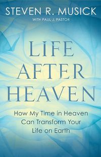 Cover image for Life After Heaven: How My Time in Heaven Can Transform your Life on Earth