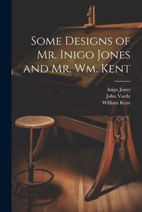 Cover image for Some Designs of Mr. Inigo Jones and Mr. Wm. Kent