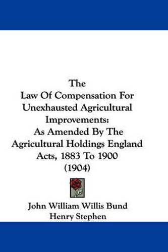 Cover image for The Law of Compensation for Unexhausted Agricultural Improvements: As Amended by the Agricultural Holdings England Acts, 1883 to 1900 (1904)