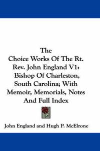 Cover image for The Choice Works of the Rt. REV. John England V1: Bishop of Charleston, South Carolina; With Memoir, Memorials, Notes and Full Index