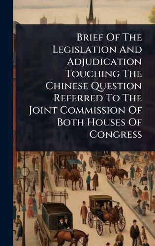 Cover image for Brief Of The Legislation And Adjudication Touching The Chinese Question Referred To The Joint Commission Of Both Houses Of Congress