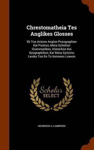 Cover image for Chrestomatheia Tes Anglikes Glosses: Ek Ton Ariston Anglon Pezographon Kai Poieton, Meta Scholion Grammatikon, Historikon Kai Geographikon, Kai Meta Epitomu Lexiku Ton En to Keimeno Lexeon