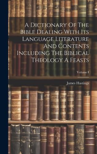 Cover image for A Dictionary Of The Bible Dealing With Its Language Literature And Contents Including The Biblical Theology A Feasts; Volume I