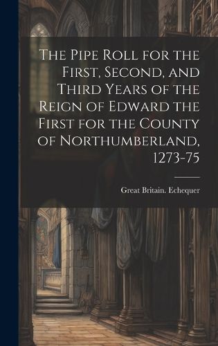 Cover image for The Pipe Roll for the First, Second, and Third Years of the Reign of Edward the First for the County of Northumberland, 1273-75