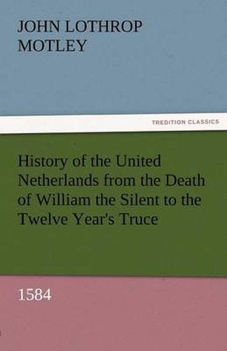 Cover image for History of the United Netherlands from the Death of William the Silent to the Twelve Year's Truce, 1584