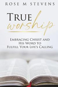Cover image for True Worship: Embracing Christ and His Word to Fulfill Your Life's Calling