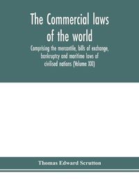 Cover image for The Commercial laws of the world, comprising the mercantile, bills of exchange, bankruptcy and maritime laws of civilised nations (Volume XXI)