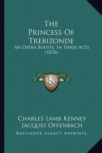 Cover image for The Princess of Trebizonde: An Opera Bouffe, in Three Acts (1870)