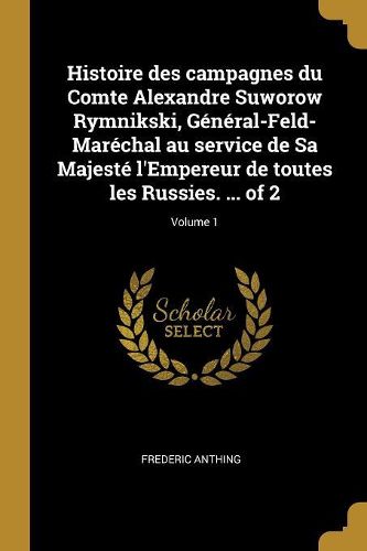 Cover image for Histoire des campagnes du Comte Alexandre Suworow Rymnikski, General-Feld-Marechal au service de Sa Majeste l'Empereur de toutes les Russies. ... of 2; Volume 1