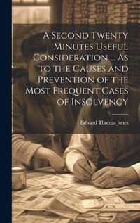 Cover image for A Second Twenty Minutes Useful Consideration ... As to the Causes and Prevention of the Most Frequent Cases of Insolvency