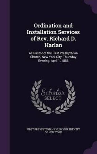 Ordination and Installation Services of REV. Richard D. Harlan: As Pastor of the First Presbyterian Church, New York City, Thursday Evening, April 1, 1886