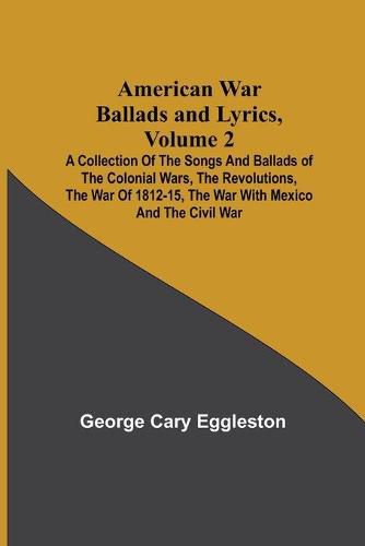 Cover image for American War Ballads and Lyrics, Volume 2; A Collection of the Songs and Ballads of the Colonial Wars, the Revolutions, the War of 1812-15, the War with Mexico and the Civil War