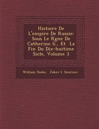 Cover image for Histoire de L'Empire de Russie: Sous Le R Gne de Catherine II., Et La Fin Du Dix-Huiti Me Si Cle, Volume 3