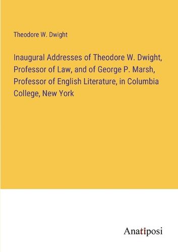 Inaugural Addresses of Theodore W. Dwight, Professor of Law, and of George P. Marsh, Professor of English Literature, in Columbia College, New York