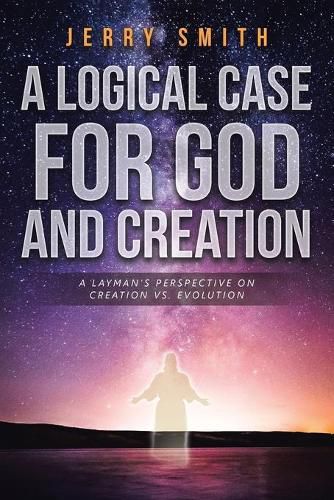 A Logical Case For God And Creation: A Layman's Perspective on Creation vs. Evolution