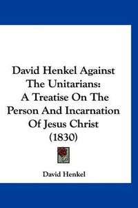 Cover image for David Henkel Against the Unitarians: A Treatise on the Person and Incarnation of Jesus Christ (1830)