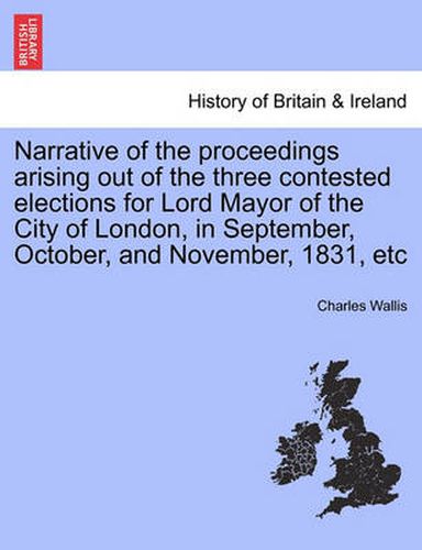 Cover image for Narrative of the Proceedings Arising Out of the Three Contested Elections for Lord Mayor of the City of London, in September, October, and November, 1831, Etc