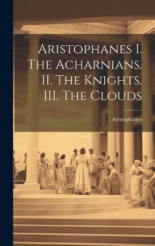 Cover image for Aristophanes I. The Acharnians. II. The Knights. III. The Clouds