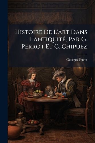Cover image for Histoire de L'Art Dans L'Antiquit, Par G. Perrot Et C. Chipuez