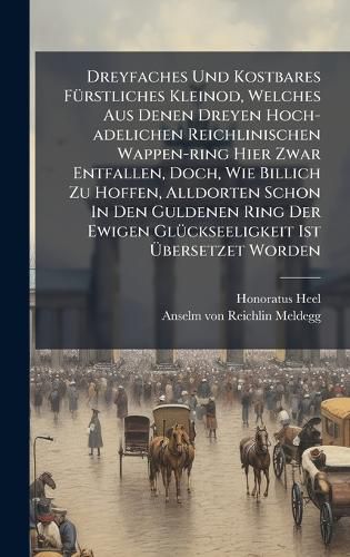 Cover image for Dreyfaches Und Kostbares FA1/4rstliches Kleinod, Welches Aus Denen Dreyen Hoch-adelichen Reichlinischen Wappen-ring Hier Zwar Entfallen, Doch, Wie Billich Zu Hoffen, Alldorten Schon In Den Guldenen Ring Der Ewigen GlA1/4ckseeligkeit Ist Abersetzet Wo