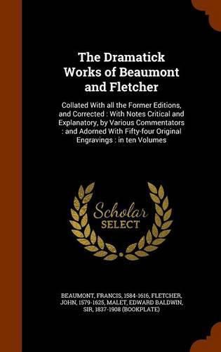 The Dramatick Works of Beaumont and Fletcher: Collated with All the Former Editions, and Corrected: With Notes Critical and Explanatory, by Various Commentators: And Adorned with Fifty-Four Original Engravings: In Ten Volumes