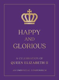 Cover image for Happy and Glorious: A Celebration of Queen Elizabeth II: An Unofficial Compendium