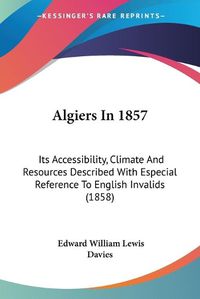 Cover image for Algiers In 1857: Its Accessibility, Climate And Resources Described With Especial Reference To English Invalids (1858)